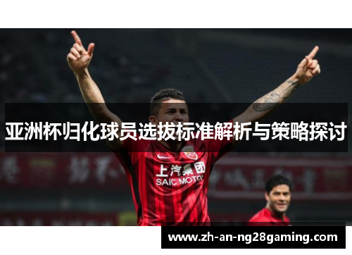 亚洲杯归化球员选拔标准解析与策略探讨 亚洲杯归化球员选拔标准解析与策略探讨