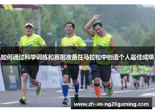 如何通过科学训练和赛前准备在马拉松中创造个人最佳成绩