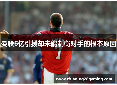 曼联6亿引援却未能制衡对手的根本原因 曼联6亿引援却未能制衡对手的根本原因