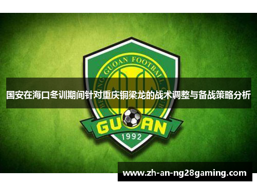 国安在海口冬训期间针对重庆铜梁龙的战术调整与备战策略分析 国安在海口冬训期间针对重庆铜梁龙的战术调整与备战策略分析