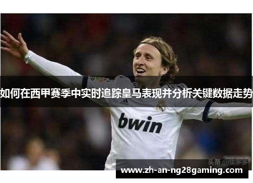 如何在西甲赛季中实时追踪皇马表现并分析关键数据走势 如何在西甲赛季中实时追踪皇马表现并分析关键数据走势