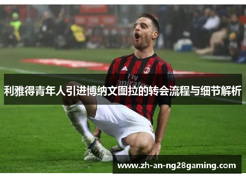 利雅得青年人引进博纳文图拉的转会流程与细节解析