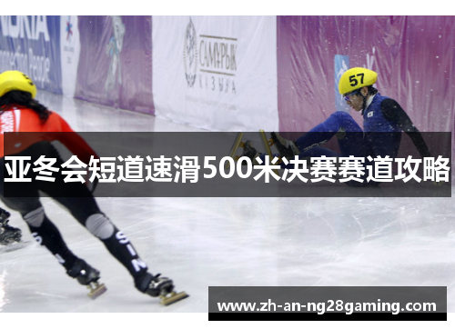 亚冬会短道速滑500米决赛赛道攻略 亚冬会短道速滑500米决赛赛道攻略