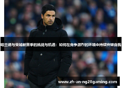 哈兰德与曼城新赛季的挑战与机遇:如何在竞争激烈的环境中持续突破自我 哈兰德与曼城新赛季的挑战与机遇:如何在竞争激烈的环境中持续突破自我