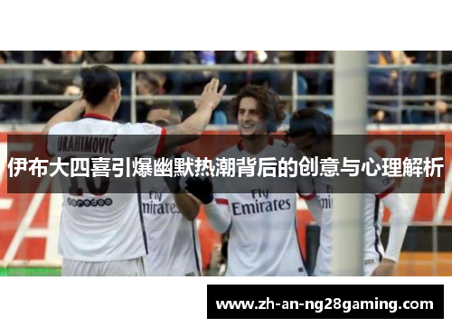 伊布大四喜引爆幽默热潮背后的创意与心理解析