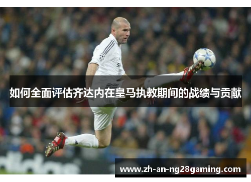 如何全面评估齐达内在皇马执教期间的战绩与贡献