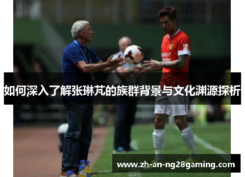 如何深入了解张琳芃的族群背景与文化渊源探析 如何深入了解张琳芃的族群背景与文化渊源探析