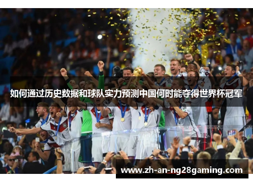 如何通过历史数据和球队实力预测中国何时能夺得世界杯冠军 如何通过历史数据和球队实力预测中国何时能夺得世界杯冠军