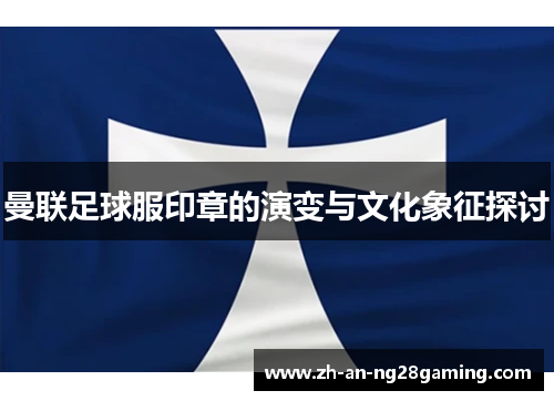 曼联足球服印章的演变与文化象征探讨 曼联足球服印章的演变与文化象征探讨