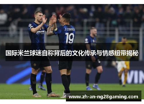国际米兰球迷自称背后的文化传承与情感纽带揭秘