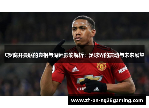 C罗离开曼联的真相与深远影响解析:足球界的震动与未来展望 C罗离开曼联的真相与深远影响解析:足球界的震动与未来展望