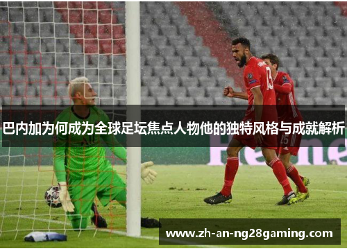 巴内加为何成为全球足坛焦点人物他的独特风格与成就解析