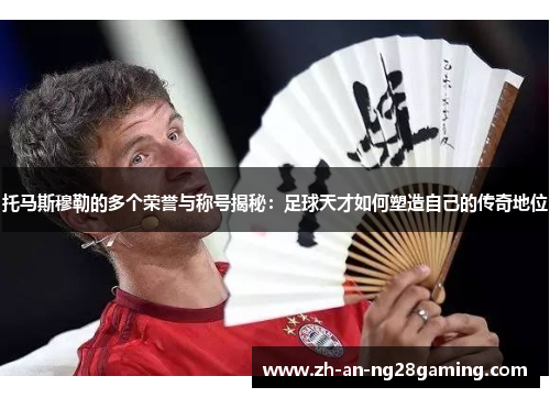 托马斯穆勒的多个荣誉与称号揭秘:足球天才如何塑造自己的传奇地位 托马斯穆勒的多个荣誉与称号揭秘:足球天才如何塑造自己的传奇地位