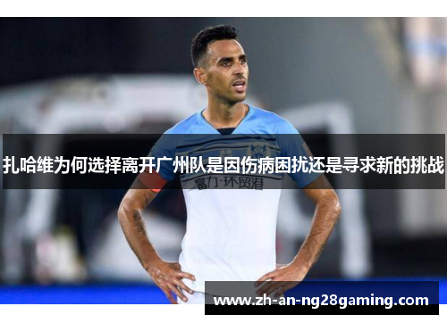 扎哈维为何选择离开广州队是因伤病困扰还是寻求新的挑战 扎哈维为何选择离开广州队是因伤病困扰还是寻求新的挑战