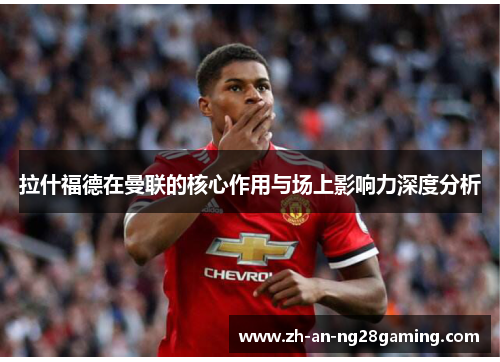 拉什福德在曼联的核心作用与场上影响力深度分析