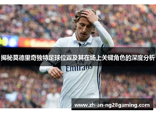 揭秘莫德里奇独特足球位置及其在场上关键角色的深度分析