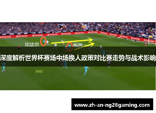 深度解析世界杯赛场中场换人政策对比赛走势与战术影响 深度解析世界杯赛场中场换人政策对比赛走势与战术影响