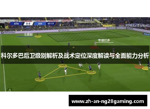 科尔多巴后卫级别解析及战术定位深度解读与全面能力分析 科尔多巴后卫级别解析及战术定位深度解读与全面能力分析