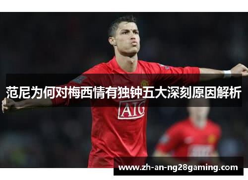 范尼为何对梅西情有独钟五大深刻原因解析