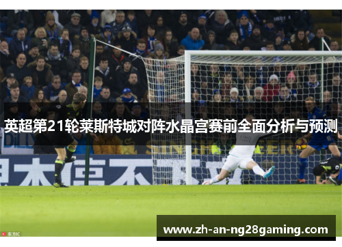 英超第21轮莱斯特城对阵水晶宫赛前全面分析与预测