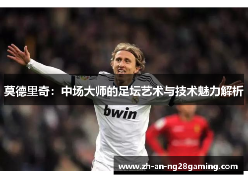 莫德里奇:中场大师的足坛艺术与技术魅力解析 莫德里奇:中场大师的足坛艺术与技术魅力解析