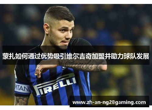 蒙扎如何通过优势吸引维尔吉奇加盟并助力球队发展