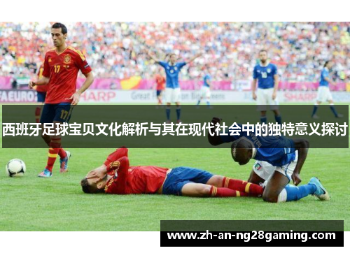 西班牙足球宝贝文化解析与其在现代社会中的独特意义探讨