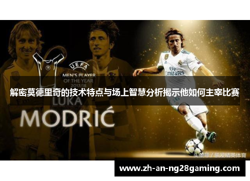 解密莫德里奇的技术特点与场上智慧分析揭示他如何主宰比赛 解密莫德里奇的技术特点与场上智慧分析揭示他如何主宰比赛