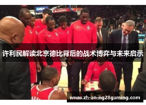许利民解读北京德比背后的战术博弈与未来启示 许利民解读北京德比背后的战术博弈与未来启示
