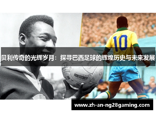 贝利传奇的光辉岁月：探寻巴西足球的辉煌历史与未来发展