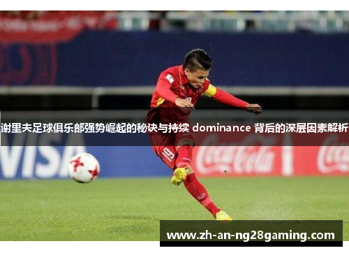 谢里夫足球俱乐部强势崛起的秘诀与持续 dominance 背后的深层因素解析 谢里夫足球俱乐部强势崛起的秘诀与持续 dominance 背后的深层因素解析