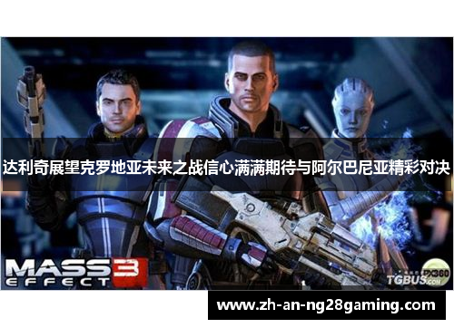 达利奇展望克罗地亚未来之战信心满满期待与阿尔巴尼亚精彩对决 达利奇展望克罗地亚未来之战信心满满期待与阿尔巴尼亚精彩对决