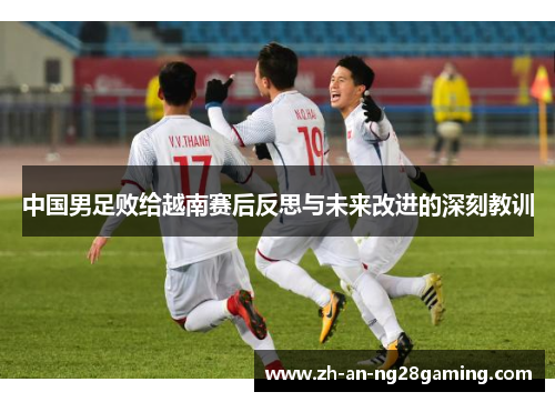 中国男足败给越南赛后反思与未来改进的深刻教训 中国男足败给越南赛后反思与未来改进的深刻教训