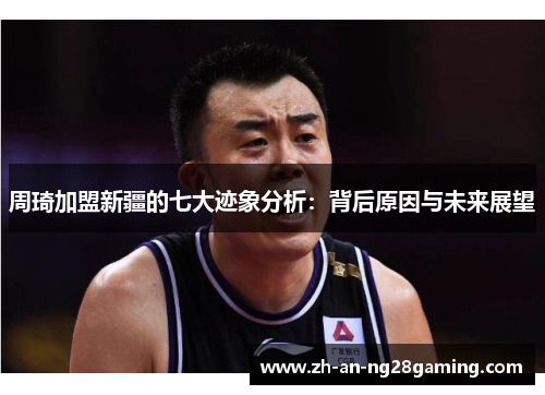 周琦加盟新疆的七大迹象分析:背后原因与未来展望 周琦加盟新疆的七大迹象分析:背后原因与未来展望