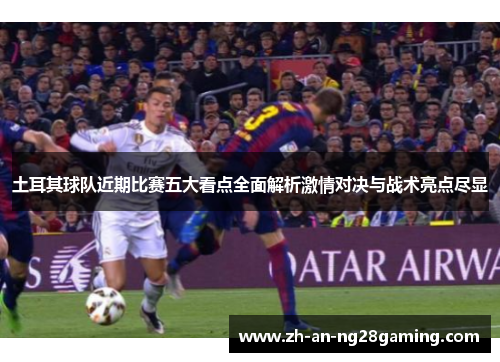 土耳其球队近期比赛五大看点全面解析激情对决与战术亮点尽显 土耳其球队近期比赛五大看点全面解析激情对决与战术亮点尽显