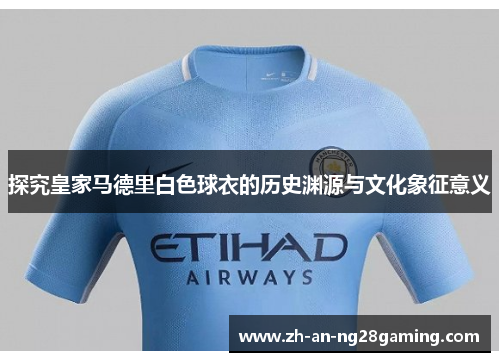 探究皇家马德里白色球衣的历史渊源与文化象征意义 探究皇家马德里白色球衣的历史渊源与文化象征意义