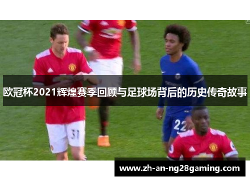 欧冠杯2021辉煌赛季回顾与足球场背后的历史传奇故事