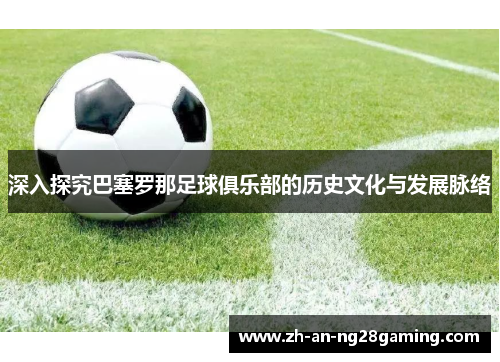 深入探究巴塞罗那足球俱乐部的历史文化与发展脉络 深入探究巴塞罗那足球俱乐部的历史文化与发展脉络