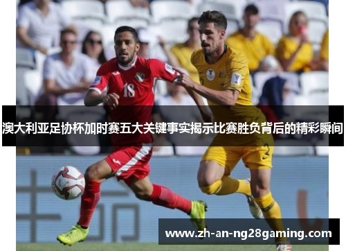 澳大利亚足协杯加时赛五大关键事实揭示比赛胜负背后的精彩瞬间 澳大利亚足协杯加时赛五大关键事实揭示比赛胜负背后的精彩瞬间
