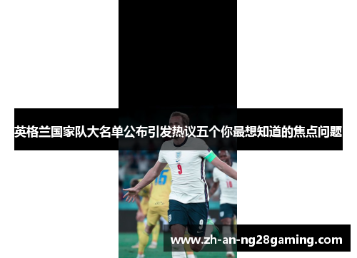 英格兰国家队大名单公布引发热议五个你最想知道的焦点问题 英格兰国家队大名单公布引发热议五个你最想知道的焦点问题
