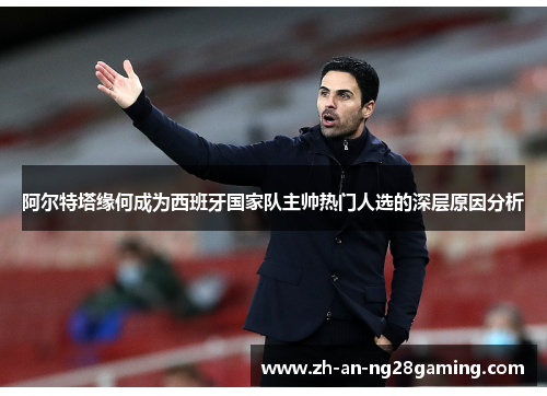 阿尔特塔缘何成为西班牙国家队主帅热门人选的深层原因分析