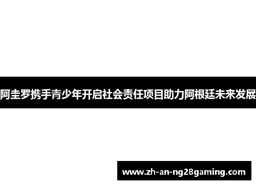 阿圭罗携手青少年开启社会责任项目助力阿根廷未来发展 阿圭罗携手青少年开启社会责任项目助力阿根廷未来发展