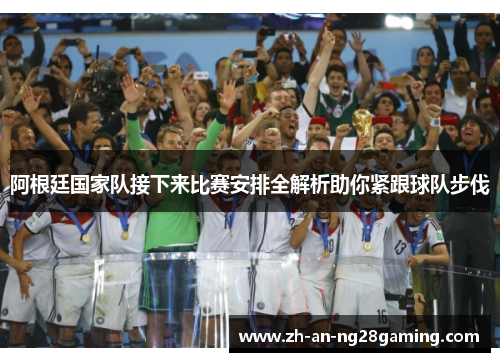 阿根廷国家队接下来比赛安排全解析助你紧跟球队步伐