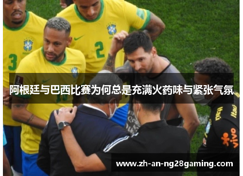 阿根廷与巴西比赛为何总是充满火药味与紧张气氛 阿根廷与巴西比赛为何总是充满火药味与紧张气氛