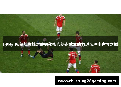 阿根廷队备战巅峰对决揭秘核心秘密武器助力球队冲击世界之巅