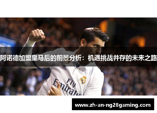 阿诺德加盟皇马后的前景分析:机遇挑战并存的未来之路 阿诺德加盟皇马后的前景分析:机遇挑战并存的未来之路
