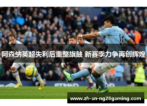 阿森纳英超失利后重整旗鼓 新赛季力争再创辉煌 阿森纳英超失利后重整旗鼓 新赛季力争再创辉煌
