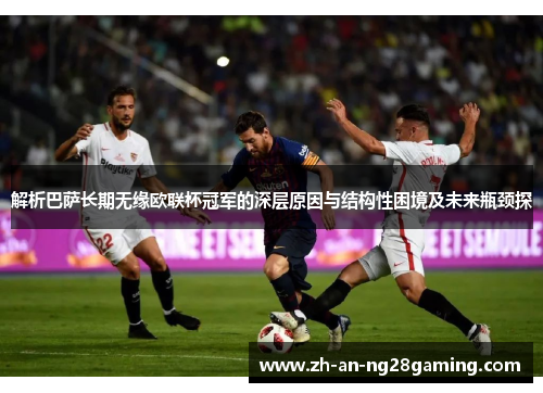 解析巴萨长期无缘欧联杯冠军的深层原因与结构性困境及未来瓶颈探