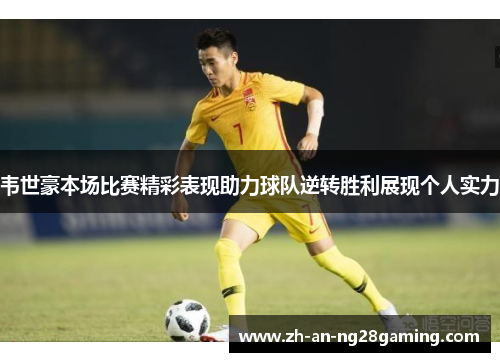 韦世豪本场比赛精彩表现助力球队逆转胜利展现个人实力