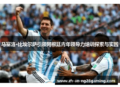 马塞洛·比埃尔萨引领阿根廷青年领导力培训探索与实践